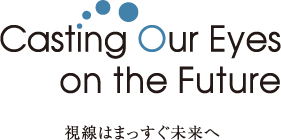 Casting Our Eyes on the Future視線はまっすぐ未来へ